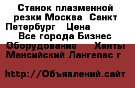 Станок плазменной резки Москва, Санкт-Петербург › Цена ­ 890 000 - Все города Бизнес » Оборудование   . Ханты-Мансийский,Лангепас г.